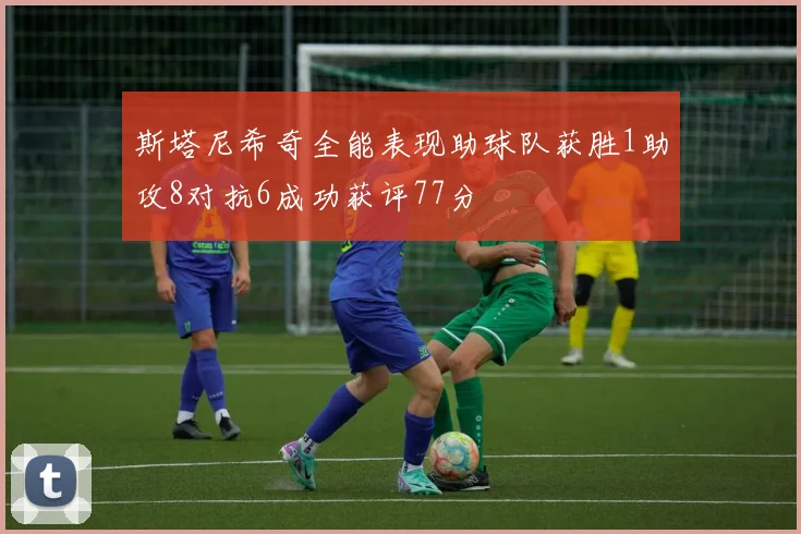 斯塔尼希奇全能表现助球队获胜1助攻8对抗6成功获评77分