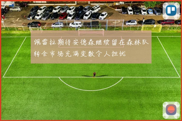 佩雷拉期待安德森继续留在森林队转会市场充满变数令人担忧