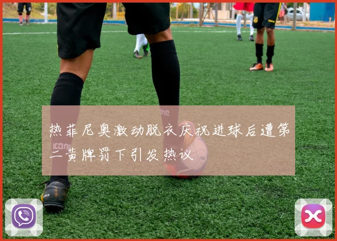 热菲尼奥激动脱衣庆祝进球后遭第二黄牌罚下引发热议