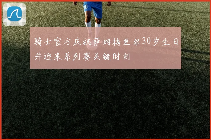 骑士官方庆祝萨姆梅里尔30岁生日并迎来系列赛关键时刻