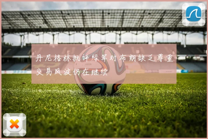 丹尼格林批评绿军对布朗缺乏尊重交易风波仍在继续