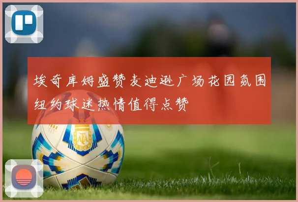 埃奇库姆盛赞麦迪逊广场花园氛围纽约球迷热情值得点赞