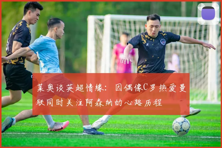 莱奥谈英超情缘：因偶像C罗热爱曼联同时关注阿森纳的心路历程