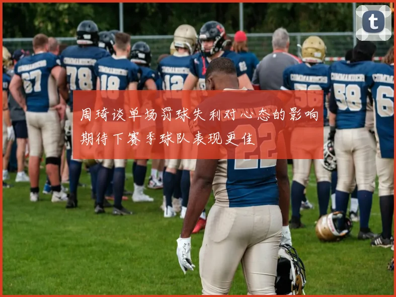 周琦谈单场罚球失利对心态的影响期待下赛季球队表现更佳