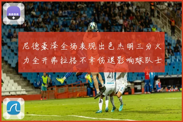 尼德豪泽全场表现出色杰明三分火力全开弗拉格不幸伤退影响球队士气