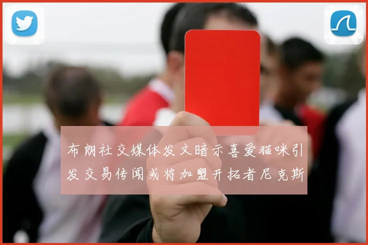 布朗社交媒体发文暗示喜爱猫咪引发交易传闻或将加盟开拓者尼克斯雷霆湖人