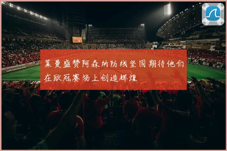 莱曼盛赞阿森纳防线坚固期待他们在欧冠赛场上创造辉煌