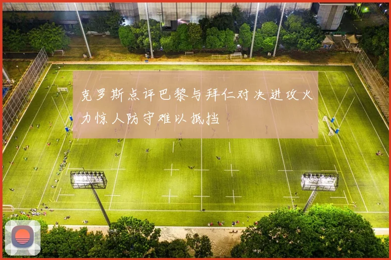 克罗斯点评巴黎与拜仁对决进攻火力惊人防守难以抵挡