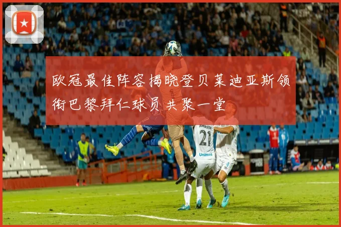 欧冠最佳阵容揭晓登贝莱迪亚斯领衔巴黎拜仁球员共聚一堂