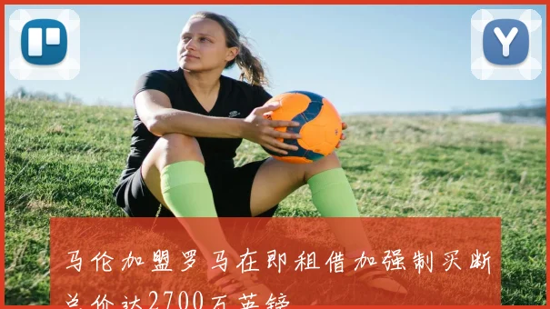 马伦加盟罗马在即租借加强制买断总价达2700万英镑