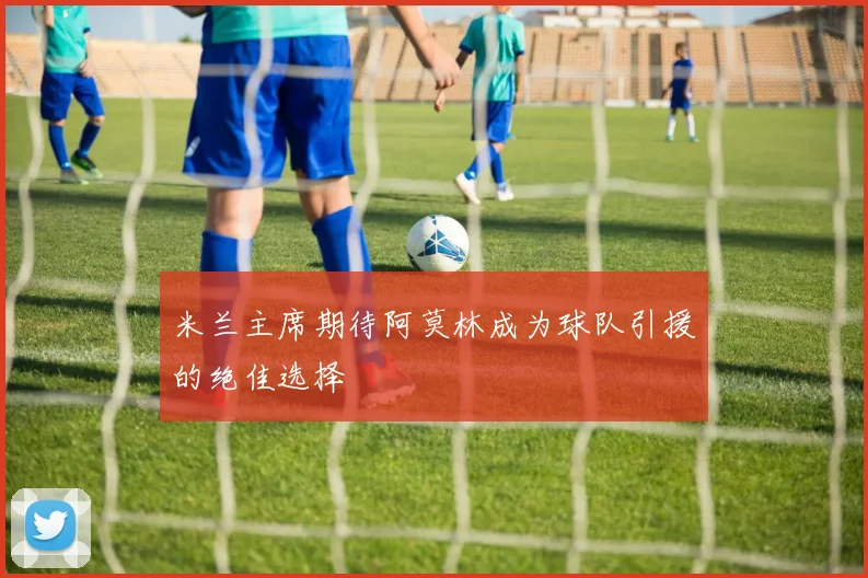 米兰主席期待阿莫林成为球队引援的绝佳选择