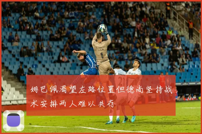 姆巴佩渴望左路位置但德尚坚持战术安排两人难以共存