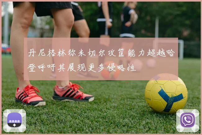 丹尼格林称米切尔攻筐能力超越哈登呼吁其展现更多侵略性