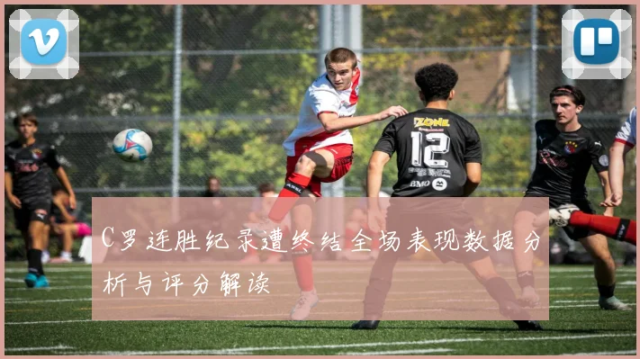 C罗连胜纪录遭终结全场表现数据分析与评分解读